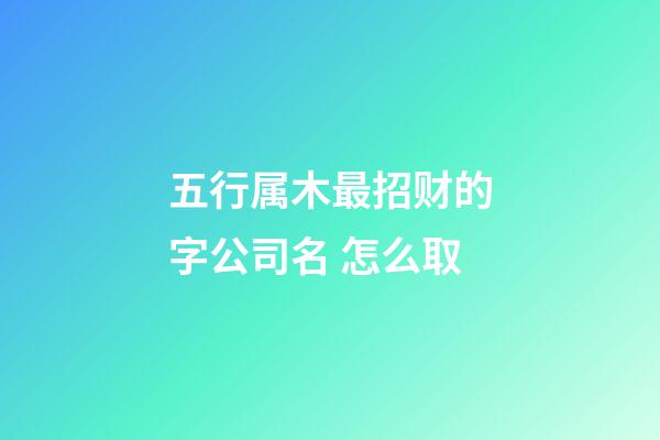 五行属木最招财的字公司名 怎么取-第1张-公司起名-玄机派